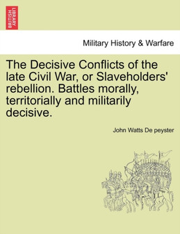 The Decisive Conflicts of the Late Civil War, or Slaveholders' Rebellion. Battles Morally, Territorially and Militarily Decisive.