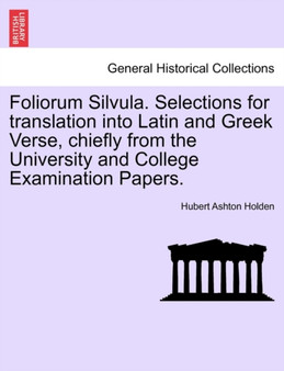 Foliorum Silvula. Selections for Translation Into Latin and Greek Verse, Chiefly from the University and College Examination Papers.
