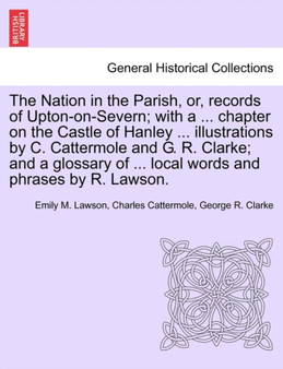 The Nation in the Parish, Or, Records of Upton-On-Severn; With a ... Chapter on the Castle of Hanley ... Illustrations by C. Cattermole and G. R. Clarke; And a Glossary of ... Local Words and Phrases