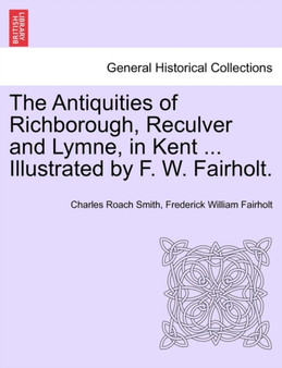 The Antiquities of Richborough, Reculver and Lymne, in Kent ... Illustrated by F. W. Fairholt. The Antiquities of Richborough, Reculver and Lymne, in Kent ... Illustrated by F. W. Fairholt.
