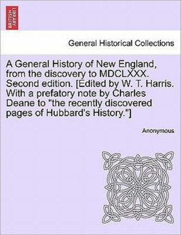A General History of New England, from the discovery to MDCLXXX. Second edition. [Edited by W. T. Harris. With a prefatory note by Charles Deane to "the recently discovered pages of Hubbard's History.