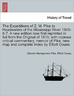 The Expeditions of Z. M. Pike to Headwaters of the Mississippi River 1805-6-7. a New Edition Now First Reprinted in Full from the Original of 1810, with Copious Critical Commentary, Memoir of Pike, Ne