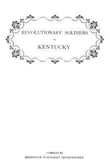 Revolutionary Soldiers in Kentucky. A Roll of the Officers of Virginia LIne Who Received Land Bounties; A Roll of Hte Revolutionary Pensioners in Kentucky; A List of the Illinois Regiment Who Served U