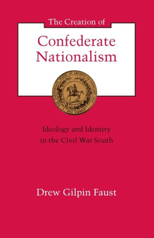The Creation of Confederate Nationalism : Ideology and Identity in the Civil War South