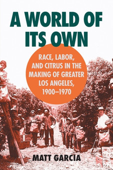 A World of Its Own : Race, Labor, and Citrus in the Making of Greater Los Angeles, 1900-1970