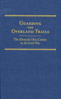 Guarding the Overland Trails : The Eleventh Ohio Cavalry in the Civil War