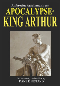 Ambrosius Aurelianus and the Apocalypse of King Arthur : Studies in early medieval history