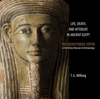 Life, Death and Afterlife in Ancient Egypt : The Coffin of Djehutymose in the Kelsey Museum of Archaeology
