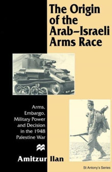 The Origin of the Arab-Israeli Arms Race : Arms, Embargo, Military Power and Decision in the 1948 Palestine War