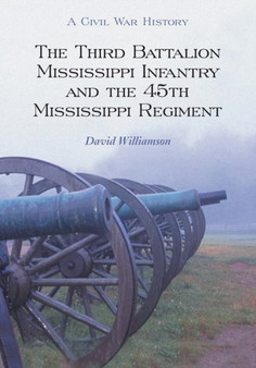 The Third Battalion Mississippi Infantry and the 45th Mississippi Regiment : A Civil War History