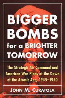 Bigger Bombs for a Brighter Tomorrow : The Strategic Air Command and American War Plans at the Dawn of the Atomic Age, 1945-1950 Bigger Bombs for a Brighter Tomorrow : The Strategic Air Command and American War Plans at the Dawn of the Atomic Age, 1945-1950