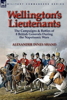 Wellington's Lieutenants : the Campaigns & Battles of 8 British Generals During the Napoleonic Wars
