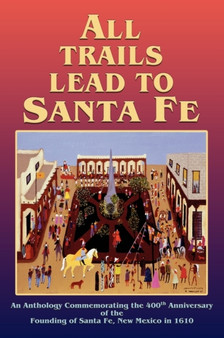 All Trails Lead to Santa Fe (Hardcover) : An Anthology Commemorating the 400th Anniversary of the Founding of Santa Fe, New Mexico in 1610