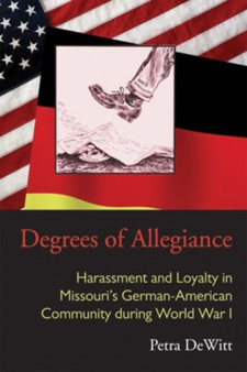Degrees of Allegiance : Harassment and Loyalty in Missouri's German-American Community during World War I