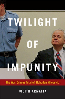 Twilight of Impunity : The War Crimes Trial of Slobodan Milosevic
