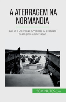 A aterragem na Normandia : Dia D e Operacao Overlord: O primeiro passo para a libertacao
