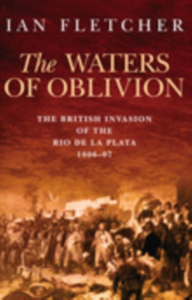 The Waters of Oblivion : The British Invasion of the Rio De La Plata, 1806-1807