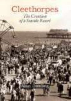Cleethorpes: The Creation of a Seaside Resort