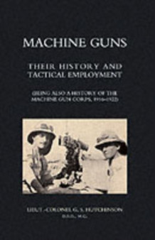 Machine Guns: Their History and Tactical Employment (being Also a History of the Machine Gun Corps,1916-1922)