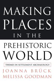 Making Places in the Prehistoric World : Themes in Settlement Archaeology