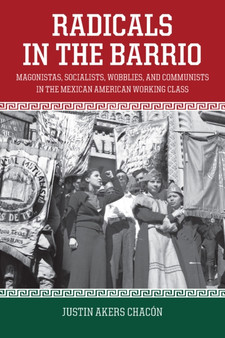 Radicals In The Barrio : Magonistas, Socialists, Wobblies, and Communists in the Mexican-American Working Class