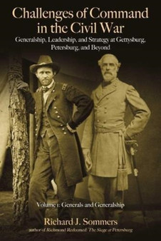 Challenges of Command in the Civil War : Generalship, Leadership, and Strategy at Gettysburg, Petersburg, and Beyond, Volume I: Generals and Generalship