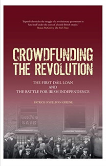 Crowdfunding the Revolution : The First Dail Loan and the Battle for Irish Independence