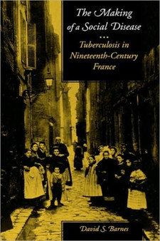 The Making of a Social Disease : Tuberculosis in Nineteenth-Century France
