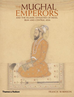 The Mughal Emperors : and the Islamic Dynasties of India, Iran and Central Asia 1206 -1925