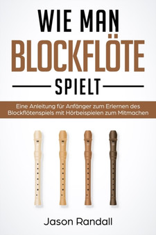 Wie man Blockflote Spielt : Eine Anleitung fur Anfanger zum Erlernen des Blockflotenspiels mit Horbeispielen zum Mitmachen by Randall Jason Randall - Paperback