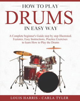 How to Play Drums in Easy Way : Learn How to Play Drums in Easy Way by this Complete Beginner's Illustrated Guide!Basics, Features, Easy Instructions by Carla Tyler - Paperback
