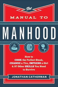 The Manual to Manhood ??? How to Cook the Perfect Steak, Change a Tire, Impress a Girl & 97 Other Skills You Need to Survive by Jonathan Catherman - Paperback The Manual to Manhood ??? How to Cook the Perfect Steak, Change a Tire, Impress a Girl & 97 Other Skills You Need to Survive by Jonathan Catherman - Paperback