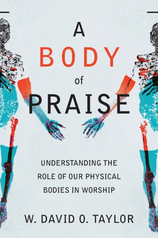 A Body of Praise ??? Understanding the Role of Our Physical Bodies in Worship by W.David O. Taylor - Paperback