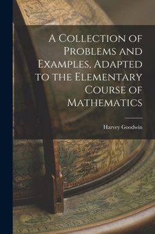 A Collection of Problems and Examples, Adapted to the Elementary Course of Mathematics by Harvey Goodwin - Paperback