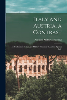 Italy and Austria; a Contrast : The Unification of Italy, the Military Violence of Austria Against Italy by Adelaide Mathews Harding - Paperback