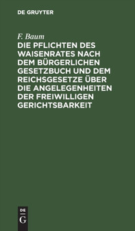 Die Pflichten Des Waisenrates Nach Dem Burgerlichen Gesetzbuch Und Dem Reichsgesetze Uber Die Angelegenheiten Der Freiwilligen Gerichtsbarkeit : Und Dem Fursorgeerziehungsgesetze Minderjahriger Vom 2. by F Baum - Hardback