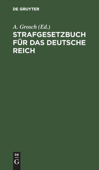 Strafgesetzbuch Fur Das Deutsche Reich : Mit Nebengesetzen Und Erlauterungen, Sowie Einem Anhang Uber Grundsatze Und Wichtige Bestimmungen Des Strafproze??rechts Und Uber Das Kriegsstrafrecht by A Grosch - Hardback