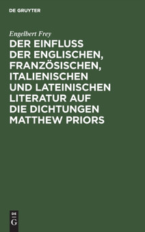 Der Einflu?? Der Englischen, Franzosischen, Italienischen Und Lateinischen Literatur Auf Die Dichtungen Matthew Priors by Engelbert Frey - Hardback