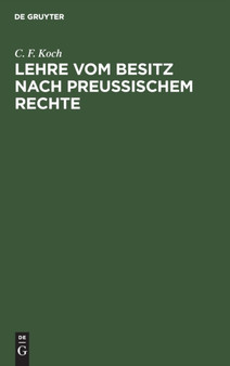 Lehre Vom Besitz Nach Preu??ischem Rechte : Mit Rucksicht Auf Das Gemeine Recht Und Die Materialien Des Allgemeinen Landrechtes by C F Koch - Hardback