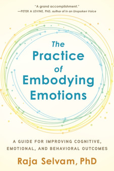 The Practice of Embodying Emotions : A Guide for Improving Cognitive, Emotional, and Behavioral Outcomes