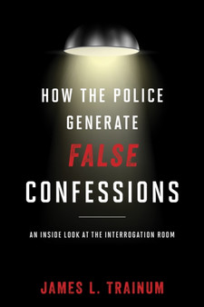 How the Police Generate False Confessions : An Inside Look at the Interrogation Room
