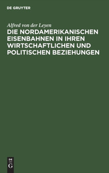 Die Nordamerikanischen Eisenbahnen in Ihren Wirtschaftlichen Und Politischen Beziehungen : Gesammelte Aufsatze by Alfred Von Der Leyen - Hardback