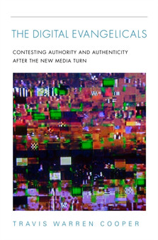 The Digital Evangelicals : Contesting Authority and Authenticity After the New Media Turn