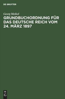 Grundbuchordnung Fur Das Deutsche Reich Vom 24. Marz 1897 : Unter Besonderer Berucksichtigung Des Bayerischen Ausfuhrungsgesetzes Und Der Einschlagigen Vollzugsvorschriften by Georg Meikel - Hardback