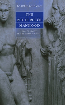 The Rhetoric of Manhood : Masculinity in the Attic Orators
