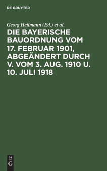 Die Bayerische Bauordnung Vom 17. Februar 1901, Abgeandert Durch V. Vom 3. Aug. 1910 U. 10. Juli 1918 : Mit Erlauterungen Und Einem Anhang by Georg Heilmann - Hardback
