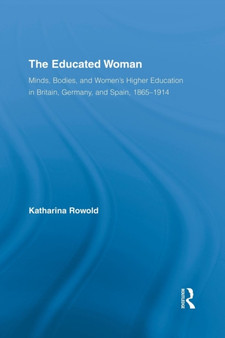 The Educated Woman : Minds, Bodies, and Women's Higher Education in Britain, Germany, and Spain, 1865-1914