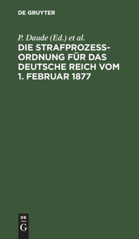 Die Strafproze??ordnung Fur Das Deutsche Reich Vom 1. Februar 1877 : Gerichtsverfassungsgesetz Vom 27. Januar 1877/17. Mai 1898/5. Juni 1905/1. Juni 1909. Mit Den Entscheidungen Des Reichsgerichts by P Daude - Hardback