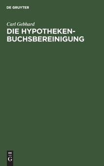 Die Hypothekenbuchsbereinigung : Im Rechtsrheinischen Bayern Und Das Kunstige Grundbuch Gegenuber Dem Jetzigen Hypothekenbuch by Carl Gebhard - Hardback