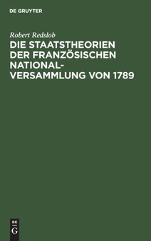 Die Staatstheorien Der Franzosischen Nationalversammlung Von 1789 : Ihre Grundlagen in Der Staatslehre Der Aufklarungszeit Und in Den Englischen Und Amerikanischen Verfassungsgedanken by Robert Redslob - Hardback